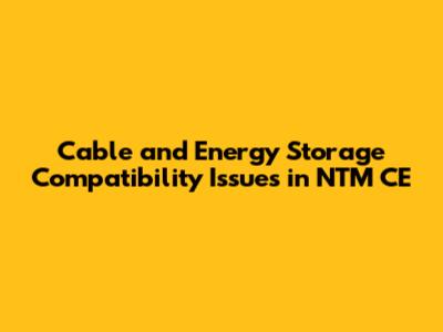 Cable and Energy Storage Compatibility Issues in NTM CE