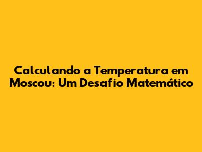 Calculando a Temperatura em Moscou: Um Desafio Matemático