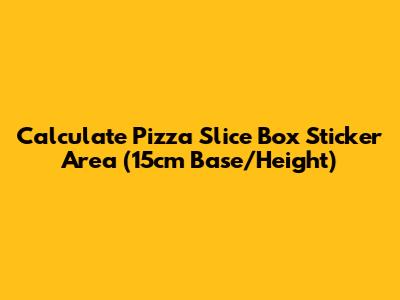Calculate Pizza Slice Box Sticker Area (15cm Base/Height)