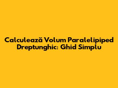 Calculează Volum Paralelipiped Dreptunghic: Ghid Simplu