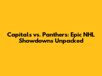 Capitals vs. Panthers: Epic NHL Showdowns Unpacked