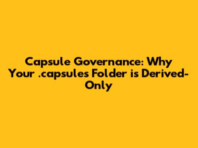 Capsule Governance: Why Your .capsules Folder is Derived-Only