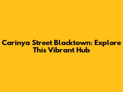 Carinya Street Blacktown: Explore This Vibrant Hub