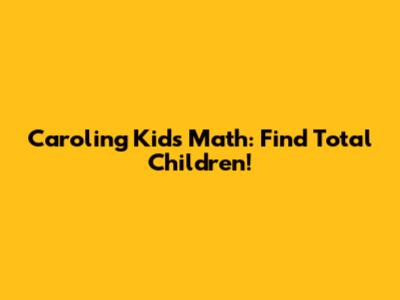 Caroling Kids Math: Find Total Children!