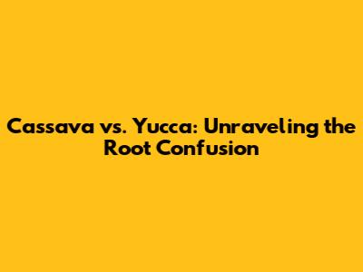 Cassava vs. Yucca: Unraveling the Root Confusion