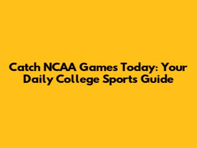 Catch NCAA Games Today: Your Daily College Sports Guide