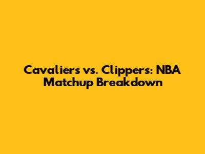 Cavaliers vs. Clippers: NBA Matchup Breakdown