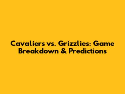 Cavaliers vs. Grizzlies: Game Breakdown & Predictions