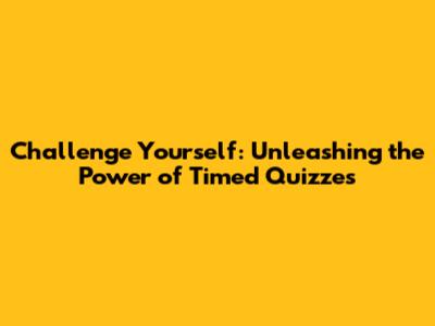 Challenge Yourself: Unleashing the Power of Timed Quizzes