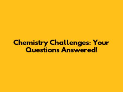 Chemistry Challenges: Your Questions Answered!
