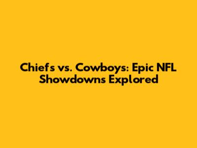Chiefs vs. Cowboys: Epic NFL Showdowns Explored