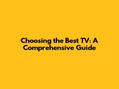 Choosing the Best TV: A Comprehensive Guide