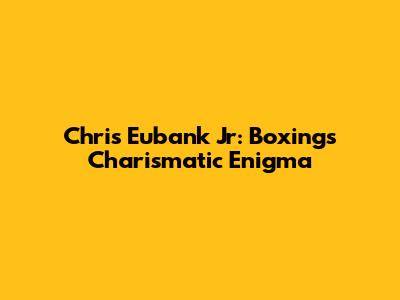 Chris Eubank Jr: Boxing's Charismatic Enigma
