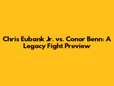 Chris Eubank Jr. vs. Conor Benn: A Legacy Fight Preview