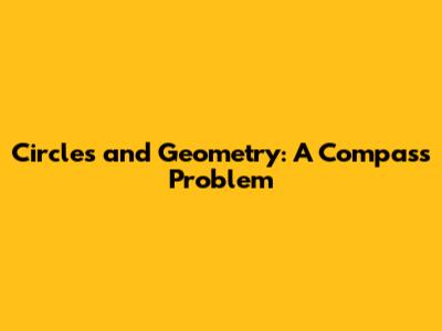 Circles and Geometry: A Compass Problem