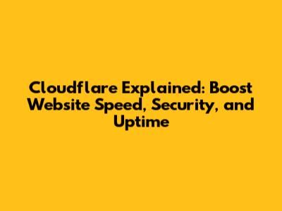 Cloudflare Explained: Boost Website Speed, Security, and Uptime