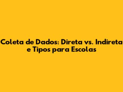 Coleta de Dados: Direta vs. Indireta e Tipos para Escolas