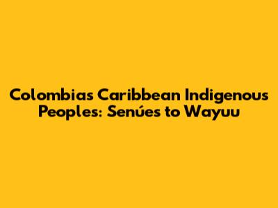 Colombia's Caribbean Indigenous Peoples: Senúes to Wayuu