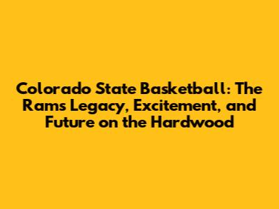 Colorado State Basketball: The Rams' Legacy, Excitement, and Future on the Hardwood