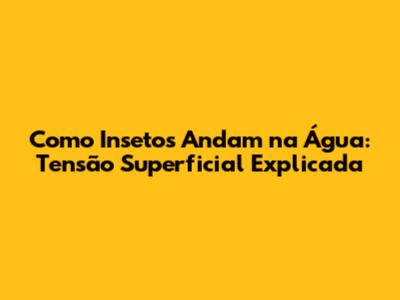 Como Insetos Andam na Água: Tensão Superficial Explicada