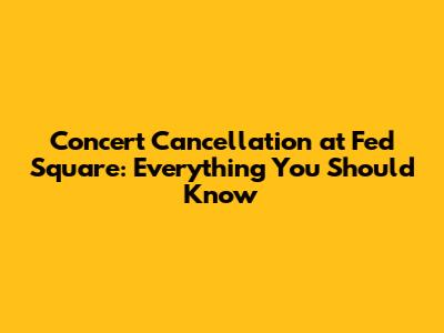 Concert Cancellation at Fed Square: Everything You Should Know