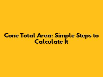 Cone Total Area: Simple Steps to Calculate It