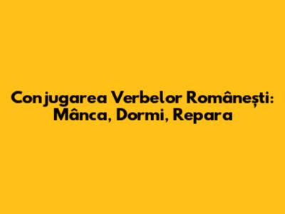 Conjugarea Verbelor Românești: Mânca, Dormi, Repara