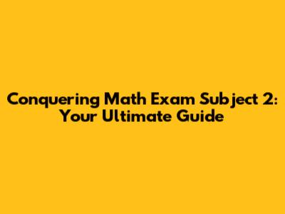 Conquering Math Exam Subject 2: Your Ultimate Guide