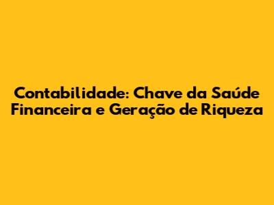 Contabilidade: Chave da Saúde Financeira e Geração de Riqueza