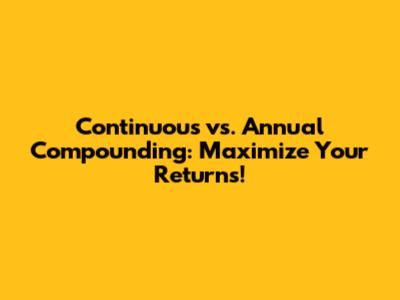 Continuous vs. Annual Compounding: Maximize Your Returns!