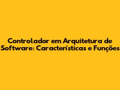 Controlador em Arquitetura de Software: Características e Funções