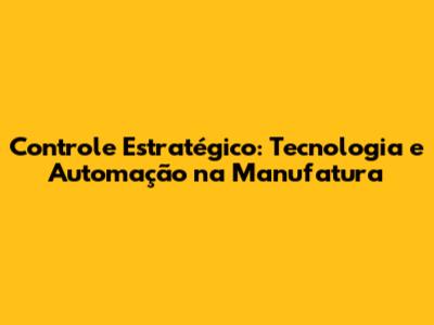Controle Estratégico: Tecnologia e Automação na Manufatura
