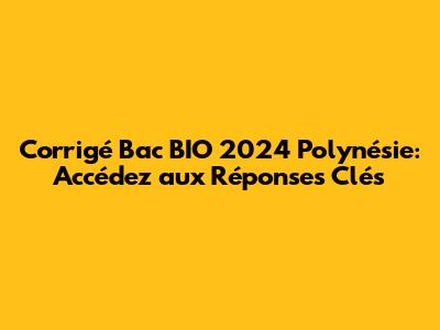 Corrigé Bac BIO 2024 Polynésie: Accédez aux Réponses Clés