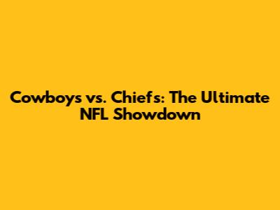 Cowboys vs. Chiefs: The Ultimate NFL Showdown