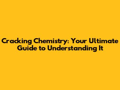 Cracking Chemistry: Your Ultimate Guide to Understanding It
