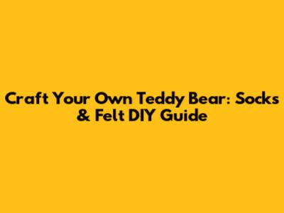 Craft Your Own Teddy Bear: Socks & Felt DIY Guide