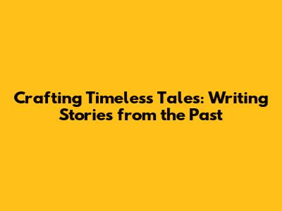 Crafting Timeless Tales: Writing Stories from the Past