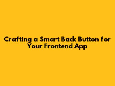 Crafting a Smart Back Button for Your Frontend App