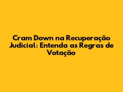 Cram Down na Recuperação Judicial: Entenda as Regras de Votação