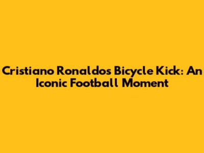Cristiano Ronaldo's Bicycle Kick: An Iconic Football Moment