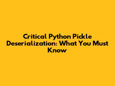 Critical Python Pickle Deserialization: What You Must Know