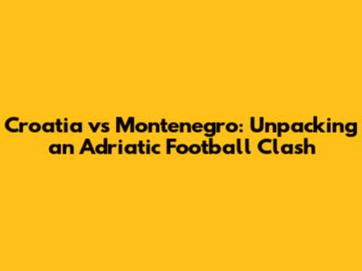 Croatia vs Montenegro: Unpacking an Adriatic Football Clash
