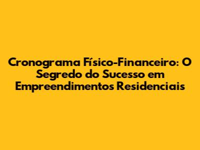 Cronograma Físico-Financeiro: O Segredo do Sucesso em Empreendimentos Residenciais