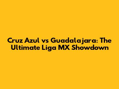 Cruz Azul vs Guadalajara: The Ultimate Liga MX Showdown