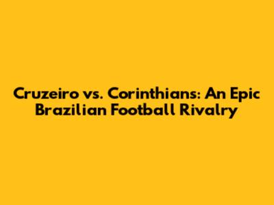 Cruzeiro vs. Corinthians: An Epic Brazilian Football Rivalry