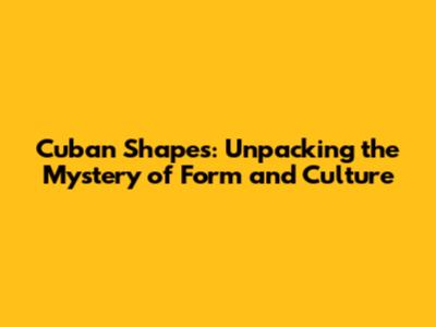 Cuban Shapes: Unpacking the Mystery of Form and Culture