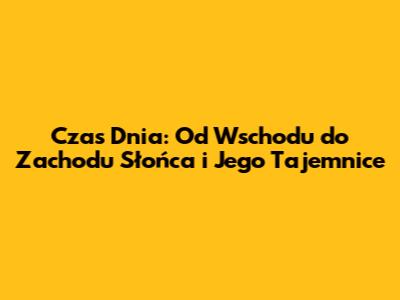 Czas Dnia: Od Wschodu do Zachodu Słońca i Jego Tajemnice
