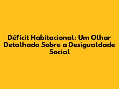 Déficit Habitacional: Um Olhar Detalhado Sobre a Desigualdade Social