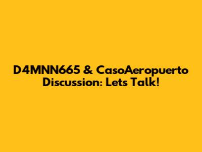 D4MNN665 & CasoAeropuerto Discussion: Let's Talk!
