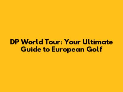 DP World Tour: Your Ultimate Guide to European Golf
